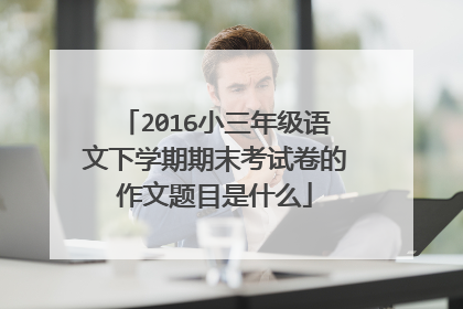 2016小三年级语文下学期期末考试卷的作文题目是什么
