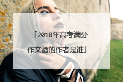 2018年高考满分作文酒的作者是谁