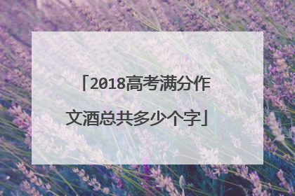 2018高考满分作文酒总共多少个字