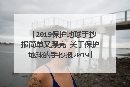 2019保护地球手抄报简单又漂亮 关于保护地球的手抄报2019
