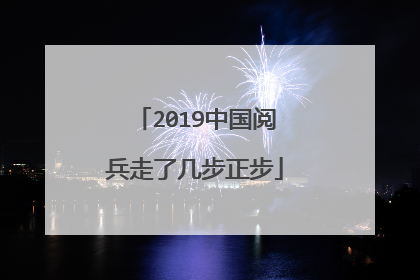 2019中国阅兵走了几步正步