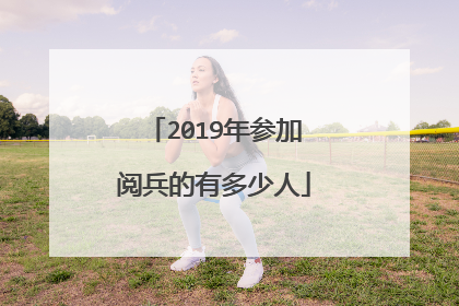 2019年参加阅兵的有多少人