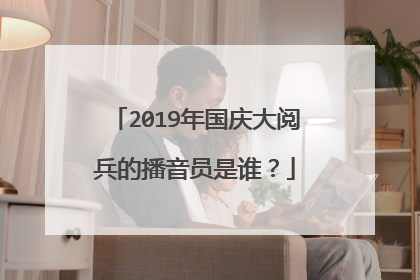 2019年国庆大阅兵的播音员是谁？