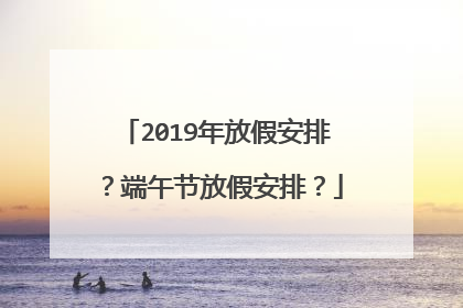 2019年放假安排？端午节放假安排？