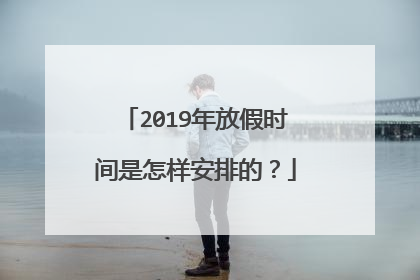2019年放假时间是怎样安排的?