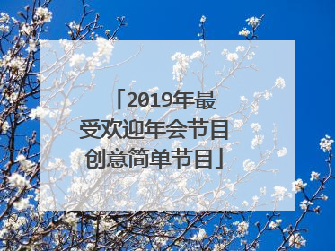 2019年最受欢迎年会节目创意简单节目