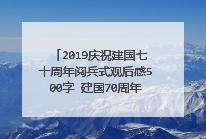 2019庆祝建国七十周年阅兵式观后感500字 建国70周年祖国变化感想是什么
