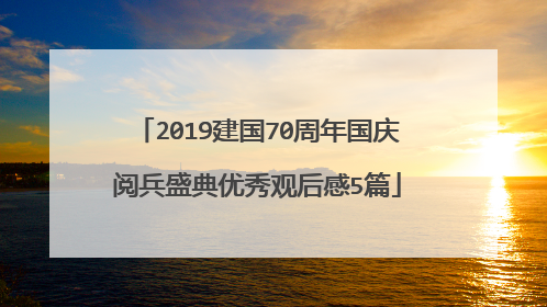 2019建国70周年国庆阅兵盛典优秀观后感5篇