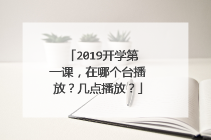 2019开学第一课，在哪个台播放？几点播放？