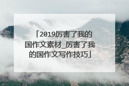 2019厉害了我的国作文素材_厉害了我的国作文写作技巧