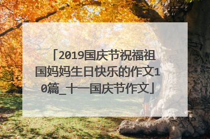 2019国庆节祝福祖国妈妈生日快乐的作文10篇_十一国庆节作文