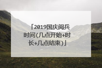 2019国庆阅兵时间(几点开始+时长+几点结束)