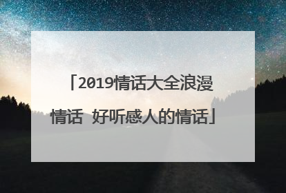 2019情话大全浪漫情话 好听感人的情话