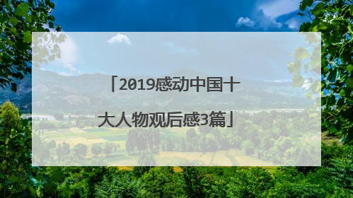 2019感动中国十大人物观后感3篇