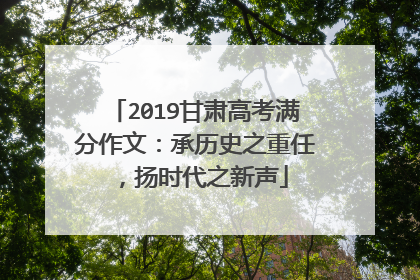 2019甘肃高考满分作文：承历史之重任，扬时代之新声