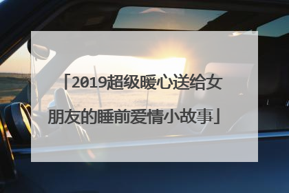 2019超级暖心送给女朋友的睡前爱情小故事
