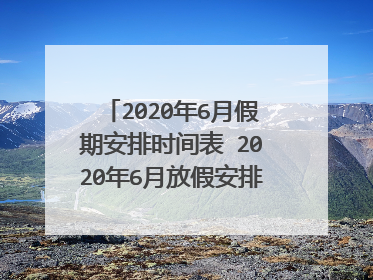 2020年6月假期安排时间表 2020年6月放假安排日历(图)