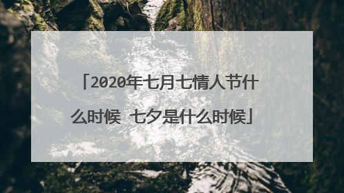 2020年七月七情人节什么时候 七夕是什么时候
