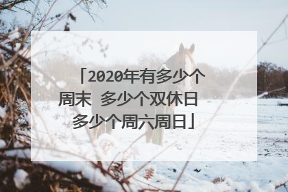 2020年有多少个周末 多少个双休日 多少个周六周日