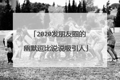 2020发朋友圈的幽默逗比说说吸引人