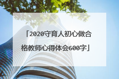 2020守育人初心做合格教师心得体会600字