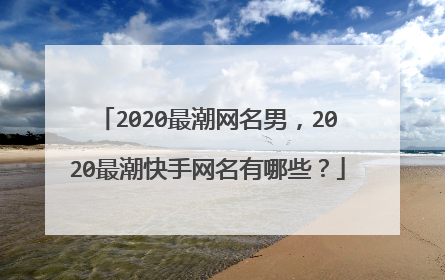 2020最潮网名男,2020最潮快手网名有哪些?