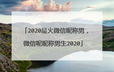 2020最火微信昵称男,微信呢昵称男生2020