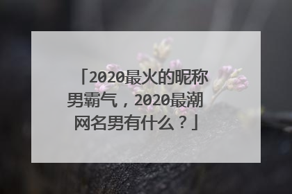 2020最火的昵称男霸气，2020最潮网名男有什么？