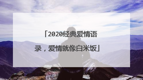 2020经典爱情语录，爱情就像白米饭