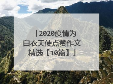 2020疫情为白衣天使点赞作文精选【10篇】