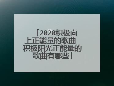 2020积极向上正能量的歌曲 积极阳光正能量的歌曲有哪些