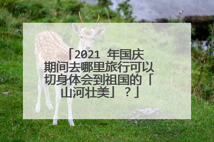 2021 年国庆期间去哪里旅行可以切身体会到祖国的「山河壮美」？