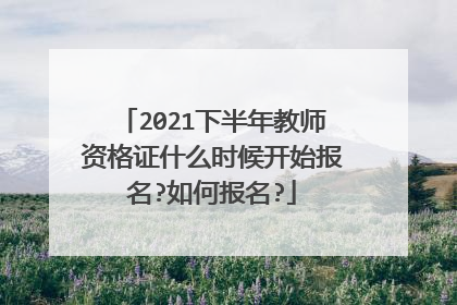 2021下半年教师资格证什么时候开始报名?如何报名?