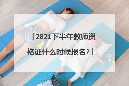 2021下半年教师资格证什么时候报名?