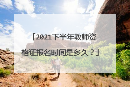 2021下半年教师资格证报名时间是多久？