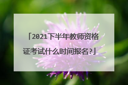 2021下半年教师资格证考试什么时间报名?
