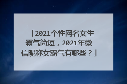 2021个性网名女生霸气简短，2021年微信昵称女霸气有哪些？