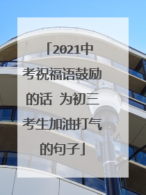 2021中考祝福语鼓励的话 为初三考生加油打气的句子