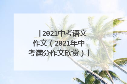 2021中考语文作文(2021年中考满分作文欣赏)
