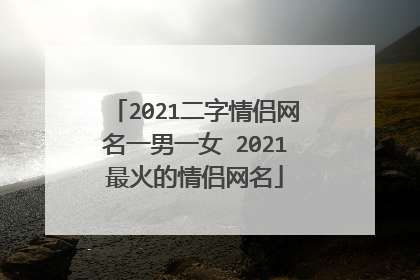 2021二字情侣网名一男一女 2021最火的情侣网名
