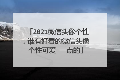 2021微信头像个性，谁有好看的微信头像 个性可爱 一点的