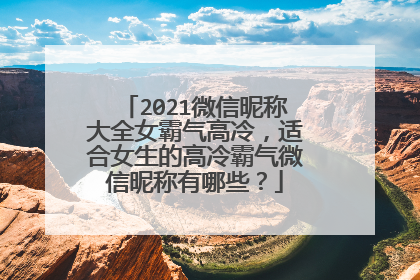 2021微信昵称大全女霸气高冷,适合女生的高冷霸气微信昵称有哪些?
