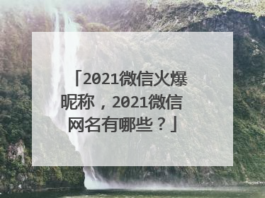 2021微信火爆昵称,2021微信网名有哪些?