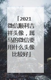 2021微信顺利吉祥头像,属马的微信要用什么头像比较好