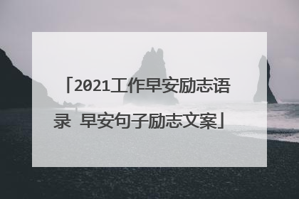 2021工作早安励志语录 早安句子励志文案