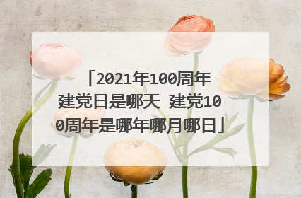 2021年100周年建党日是哪天 建党100周年是哪年哪月哪日
