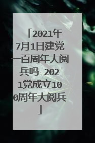 2021年7月1日建党一百周年大阅兵吗 2021党成立100周年大阅兵