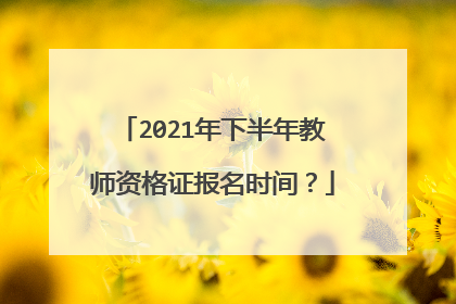 2021年下半年教师资格证报名时间？