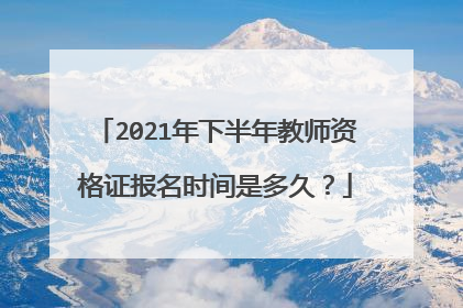 2021年下半年教师资格证报名时间是多久？