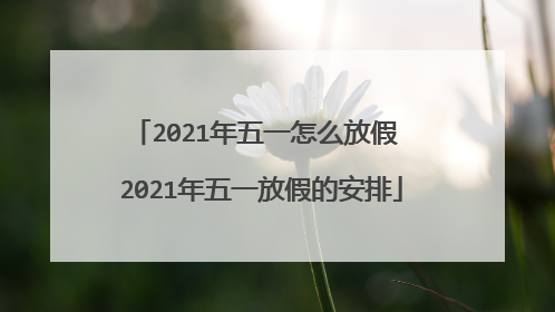 2021年五一怎么放假 2021年五一放假的安排